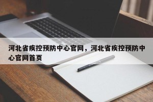 河北省疾控预防中心官网，河北省疾控预防中心官网首页