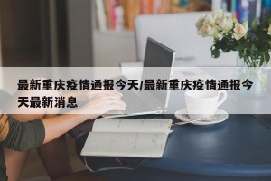 最新重庆疫情通报今天/最新重庆疫情通报今天最新消息