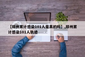 【郑州累计感染101人是真的吗】,郑州累计感染101人轨迹