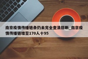 南京疫情传播链条仍未完全查清阻断_南京疫情传播链增至170人十95