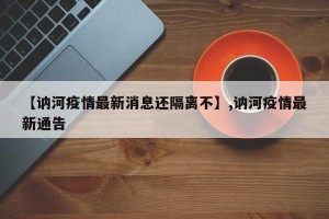 【讷河疫情最新消息还隔离不】,讷河疫情最新通告