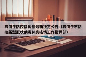 石河子防控指挥部最新决定公告（石河子市防控新型冠状病毒肺炎疫情工作指挥部）