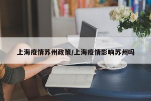 上海疫情苏州政策/上海疫情影响苏州吗