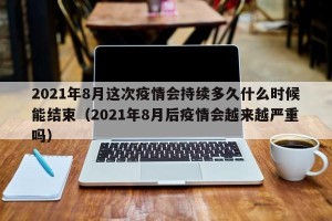 2021年8月这次疫情会持续多久什么时候能结束（2021年8月后疫情会越来越严重吗）