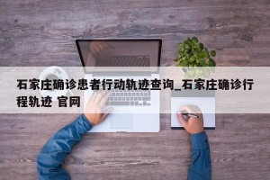 石家庄确诊患者行动轨迹查询_石家庄确诊行程轨迹 官网