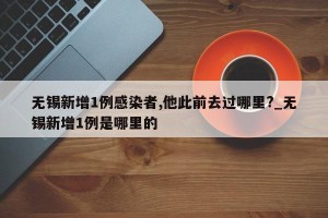 无锡新增1例感染者,他此前去过哪里?_无锡新增1例是哪里的