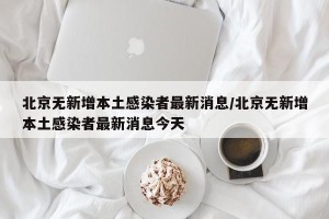 北京无新增本土感染者最新消息/北京无新增本土感染者最新消息今天