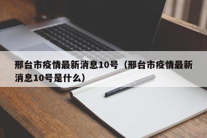 邢台市疫情最新消息10号（邢台市疫情最新消息10号是什么）