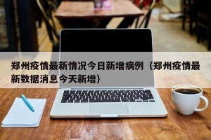 郑州疫情最新情况今日新增病例（郑州疫情最新数据消息今天新增）