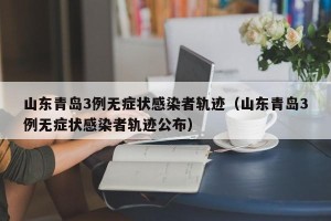 山东青岛3例无症状感染者轨迹（山东青岛3例无症状感染者轨迹公布）