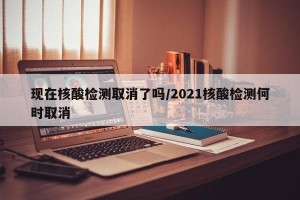 现在核酸检测取消了吗/2021核酸检测何时取消