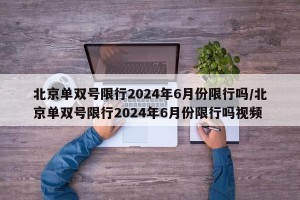 北京单双号限行2024年6月份限行吗/北京单双号限行2024年6月份限行吗视频
