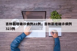 吉林新增确诊病例21例，吉林新增确诊病例323例