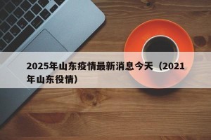 2025年山东疫情最新消息今天（2021年山东役情）
