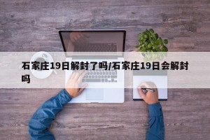 石家庄19日解封了吗/石家庄19日会解封吗