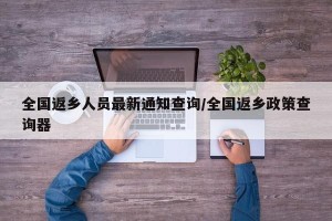 全国返乡人员最新通知查询/全国返乡政策查询器