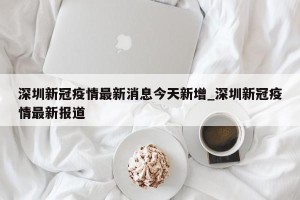 深圳新冠疫情最新消息今天新增_深圳新冠疫情最新报道