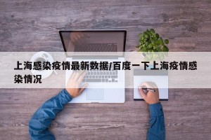 上海感染疫情最新数据/百度一下上海疫情感染情况