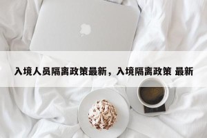 入境人员隔离政策最新，入境隔离政策 最新