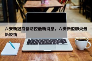 六安新冠疫情防控最新消息，六安新型肺炎最新疫情