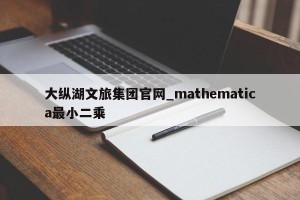 大纵湖文旅集团官网_mathematica最小二乘