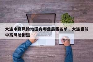 大连中高风险地区有哪些最新名单，大连目前中高风险街道