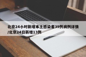 北京24小时新增本土感染者39例病例详情/北京24日新增13例