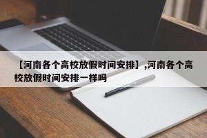 【河南各个高校放假时间安排】,河南各个高校放假时间安排一样吗