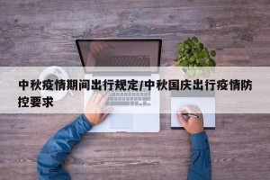 中秋疫情期间出行规定/中秋国庆出行疫情防控要求