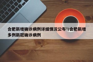 合肥新增确诊病例详细情况公布!/合肥新增多例新冠确诊病例