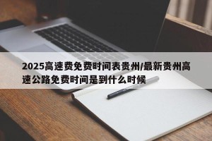 2025高速费免费时间表贵州/最新贵州高速公路免费时间是到什么时候