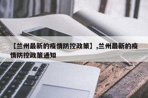 【兰州最新的疫情防控政策】,兰州最新的疫情防控政策通知