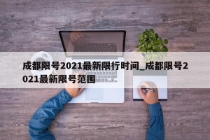 成都限号2021最新限行时间_成都限号2021最新限号范围