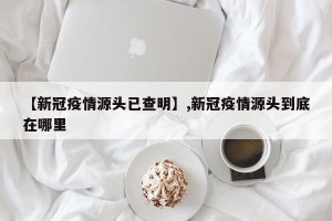 【新冠疫情源头已查明】,新冠疫情源头到底在哪里