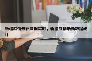 新疆疫情最新数据实时，新疆疫情最新数据统计