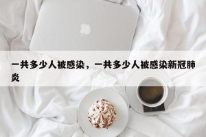 一共多少人被感染，一共多少人被感染新冠肺炎