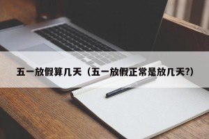 五一放假算几天（五一放假正常是放几天?）