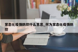 常态化疫情防控什么意思_何为常态化疫情防控