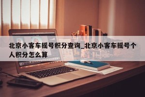 北京小客车摇号积分查询_北京小客车摇号个人积分怎么算