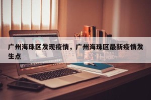 广州海珠区发现疫情，广州海珠区最新疫情发生点