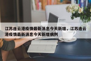 江苏连云港疫情最新消息今天新增，江苏连云港疫情最新消息今天新增病例