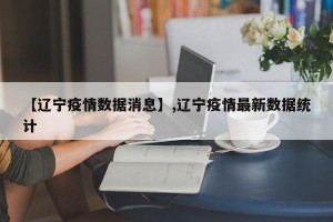 【辽宁疫情数据消息】,辽宁疫情最新数据统计