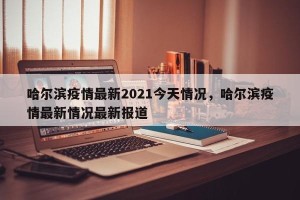 哈尔滨疫情最新2021今天情况，哈尔滨疫情最新情况最新报道