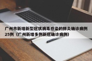 广州市新增新型冠状病毒感染的肺炎确诊病例25例（广州新增多例新冠确诊病例）