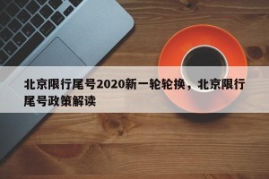北京限行尾号2020新一轮轮换，北京限行尾号政策解读