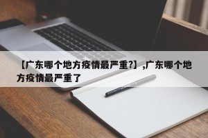 【广东哪个地方疫情最严重?】,广东哪个地方疫情最严重了