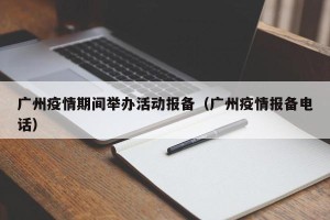 广州疫情期间举办活动报备（广州疫情报备电话）