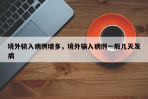 境外输入病例增多，境外输入病例一般几天发病