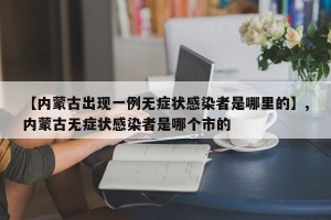 【内蒙古出现一例无症状感染者是哪里的】,内蒙古无症状感染者是哪个市的