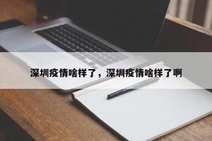 深圳疫情啥样了，深圳疫情啥样了啊